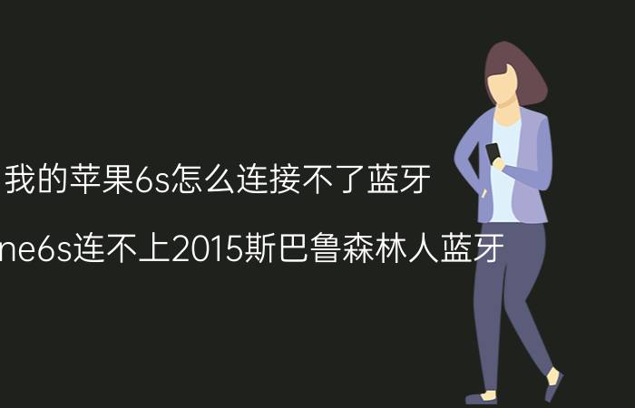 我的苹果6s怎么连接不了蓝牙 iphone6s连不上2015斯巴鲁森林人蓝牙？